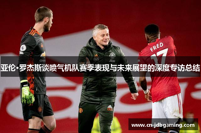 亚伦·罗杰斯谈喷气机队赛季表现与未来展望的深度专访总结