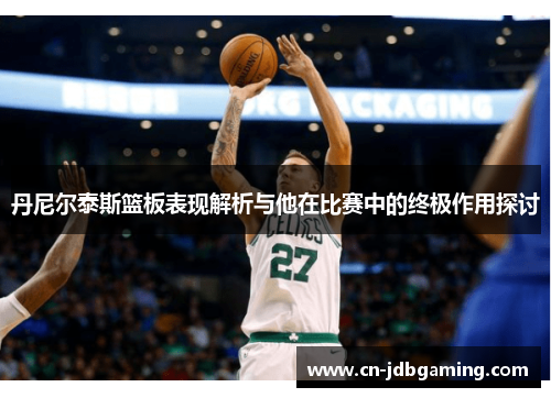 丹尼尔泰斯篮板表现解析与他在比赛中的终极作用探讨