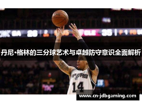 丹尼·格林的三分球艺术与卓越防守意识全面解析
