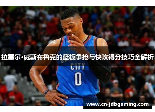 拉塞尔·威斯布鲁克的篮板争抢与快攻得分技巧全解析