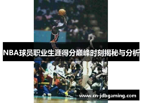 NBA球员职业生涯得分巅峰时刻揭秘与分析