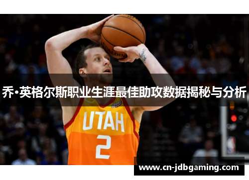 乔·英格尔斯职业生涯最佳助攻数据揭秘与分析
