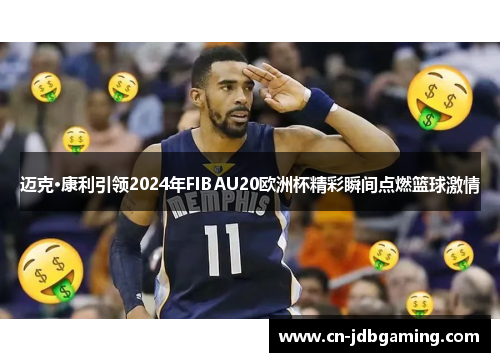 迈克·康利引领2024年FIBAU20欧洲杯精彩瞬间点燃篮球激情