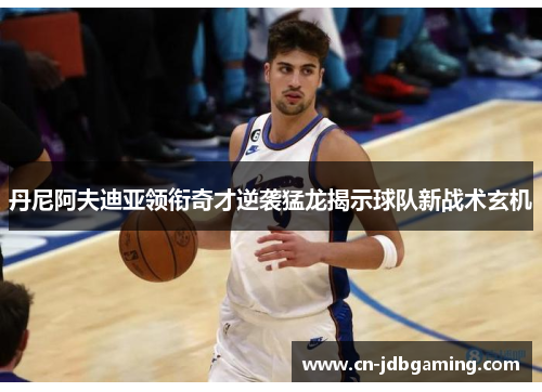 丹尼阿夫迪亚领衔奇才逆袭猛龙揭示球队新战术玄机