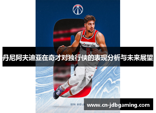 丹尼阿夫迪亚在奇才对独行侠的表现分析与未来展望