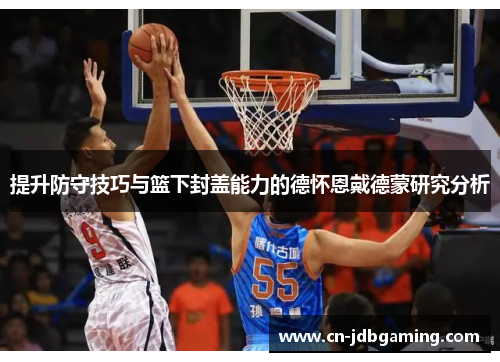 提升防守技巧与篮下封盖能力的德怀恩戴德蒙研究分析