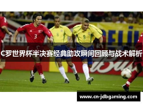 C罗世界杯半决赛经典助攻瞬间回顾与战术解析