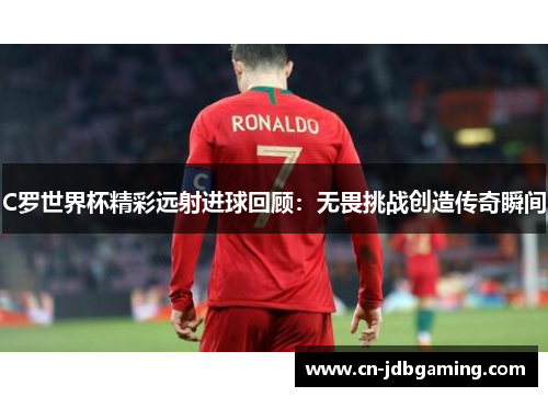 C罗世界杯精彩远射进球回顾：无畏挑战创造传奇瞬间