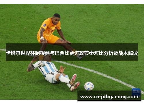 卡塔尔世界杯阿根廷与巴西比赛进攻节奏对比分析及战术解读