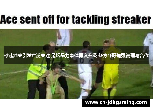 球迷冲突引发广泛关注 足坛暴力事件再度升级 各方呼吁加强管理与合作