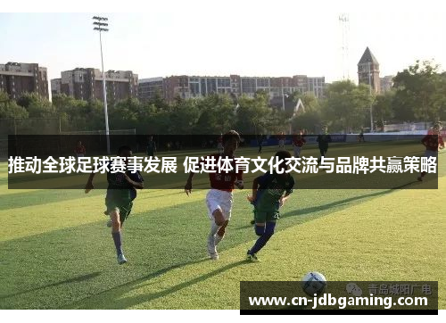 推动全球足球赛事发展 促进体育文化交流与品牌共赢策略