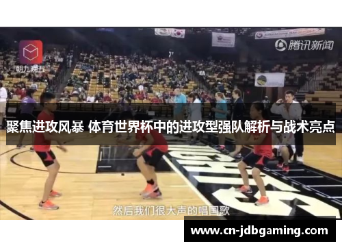 聚焦进攻风暴 体育世界杯中的进攻型强队解析与战术亮点