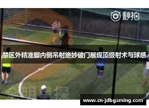 禁区外精准脚内侧吊射绝妙破门展现顶级射术与球感