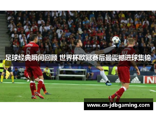 足球经典瞬间回顾 世界杯欧冠赛后最震撼进球集锦
