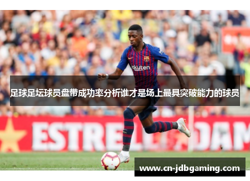 足球足坛球员盘带成功率分析谁才是场上最具突破能力的球员