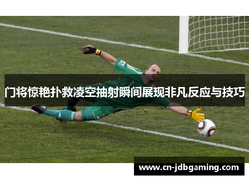 门将惊艳扑救凌空抽射瞬间展现非凡反应与技巧