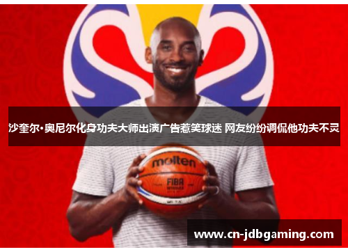 沙奎尔·奥尼尔化身功夫大师出演广告惹笑球迷 网友纷纷调侃他功夫不灵