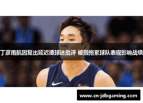 丁彦雨航因复出延迟遭球迷批评 被指拖累球队表现影响战绩