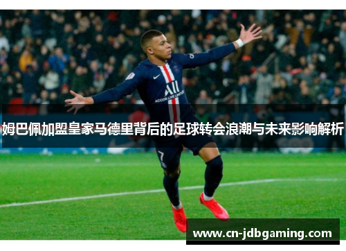 姆巴佩加盟皇家马德里背后的足球转会浪潮与未来影响解析
