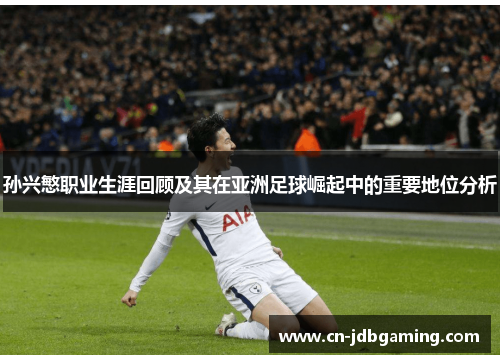 孙兴慜职业生涯回顾及其在亚洲足球崛起中的重要地位分析