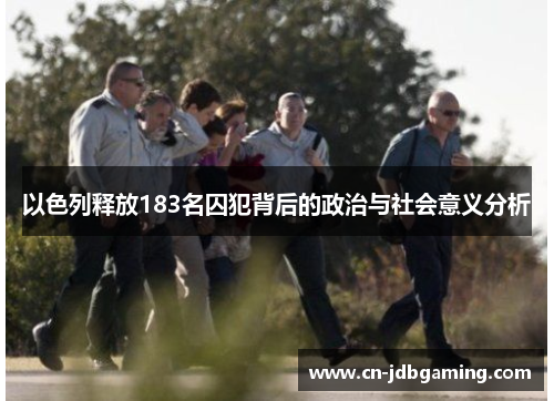 以色列释放183名囚犯背后的政治与社会意义分析