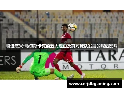 引进杰米·马尔斯卡克的五大理由及其对球队发展的深远影响