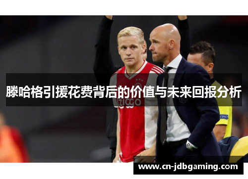 滕哈格引援花费背后的价值与未来回报分析