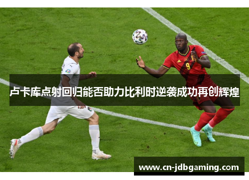 卢卡库点射回归能否助力比利时逆袭成功再创辉煌