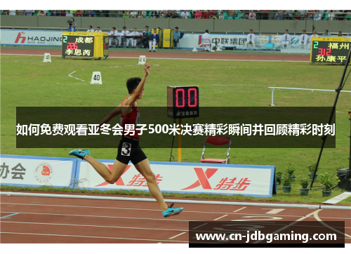如何免费观看亚冬会男子500米决赛精彩瞬间并回顾精彩时刻