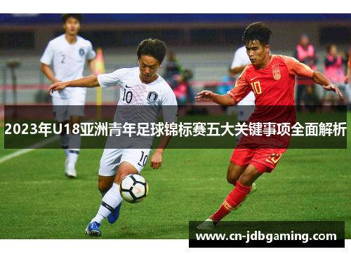 2023年U18亚洲青年足球锦标赛五大关键事项全面解析