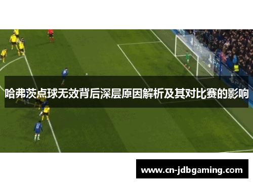 哈弗茨点球无效背后深层原因解析及其对比赛的影响