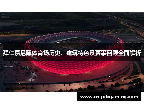 拜仁慕尼黑体育场历史、建筑特色及赛事回顾全面解析
