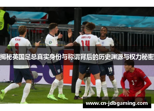 揭秘英国足总真实身份与称谓背后的历史渊源与权力秘密